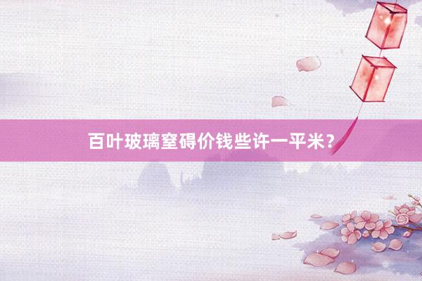 百叶玻璃窒碍价钱些许一平米？