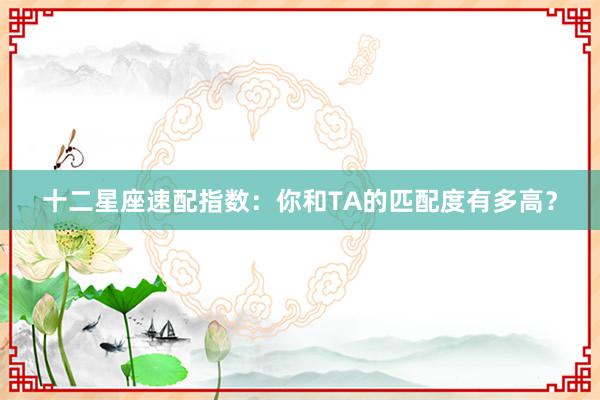 十二星座速配指数：你和TA的匹配度有多高？