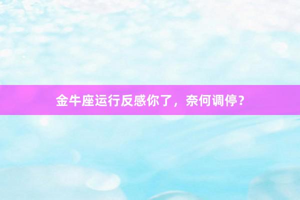 金牛座运行反感你了，奈何调停？