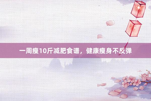 一周瘦10斤减肥食谱，健康瘦身不反弹