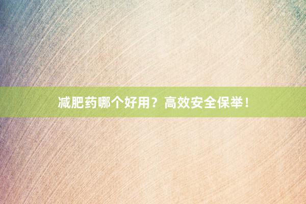 减肥药哪个好用？高效安全保举！