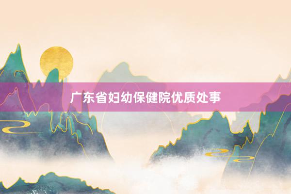 广东省妇幼保健院优质处事