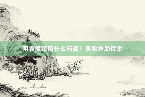 阴囊瘙痒用什么药膏？灵验扶助保举