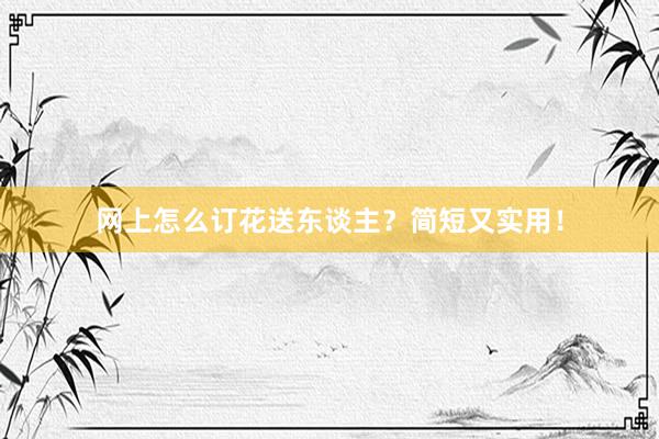 网上怎么订花送东谈主？简短又实用！