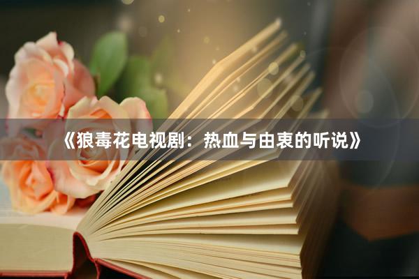 《狼毒花电视剧：热血与由衷的听说》
