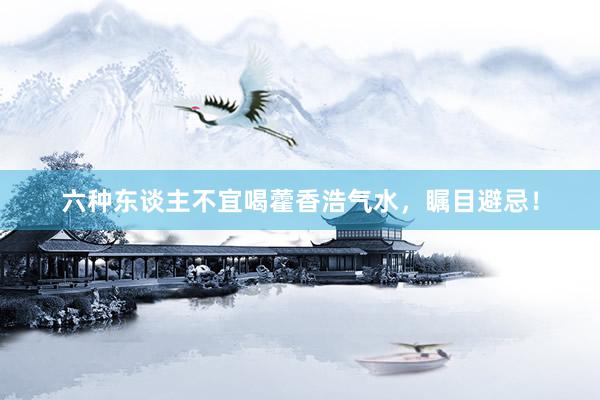 六种东谈主不宜喝藿香浩气水，瞩目避忌！
