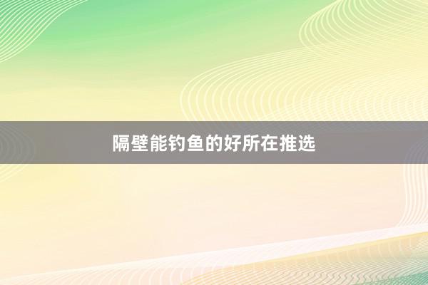 隔壁能钓鱼的好所在推选