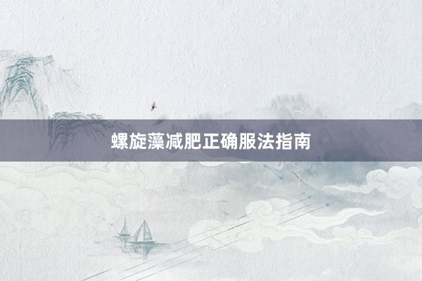 螺旋藻减肥正确服法指南