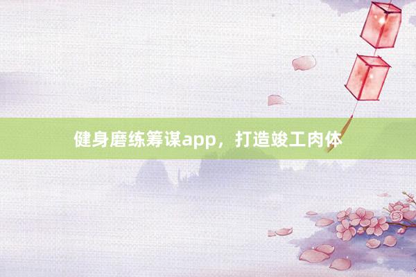 健身磨练筹谋app，打造竣工肉体