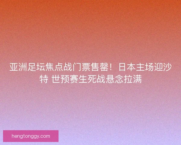 亚洲足坛焦点战门票售罄！日本主场迎沙特 世预赛生死战悬念拉满