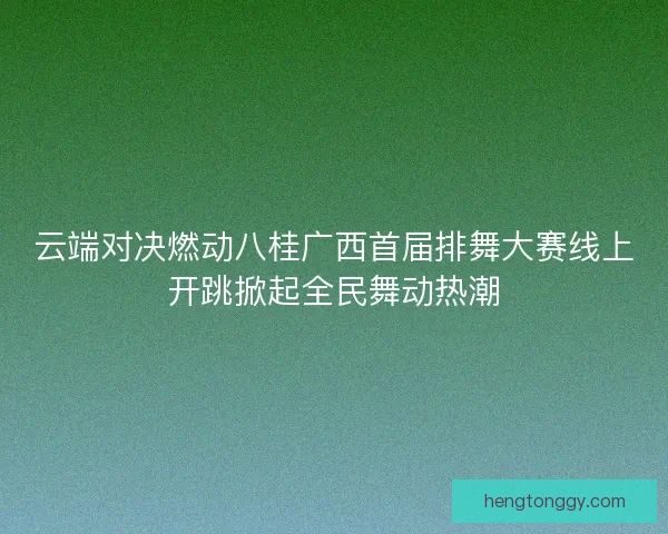 云端对决燃动八桂广西首届排舞大赛线上开跳掀起全民舞动热潮
