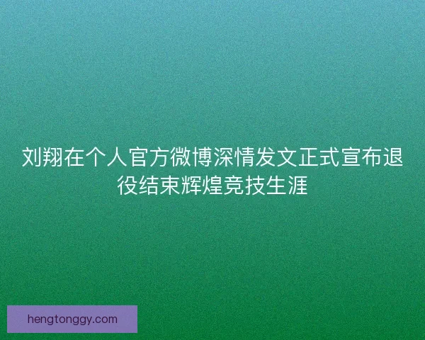 刘翔在个人官方微博深情发文正式宣布退役结束辉煌竞技生涯