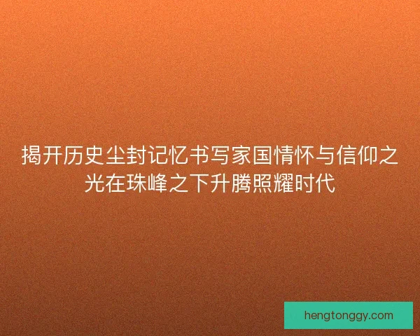 揭开历史尘封记忆书写家国情怀与信仰之光在珠峰之下升腾照耀时代