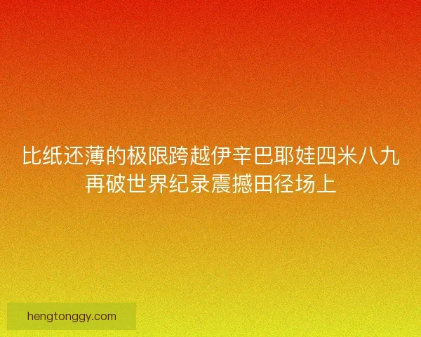 比纸还薄的极限跨越伊辛巴耶娃四米八九再破世界纪录震撼田径场上