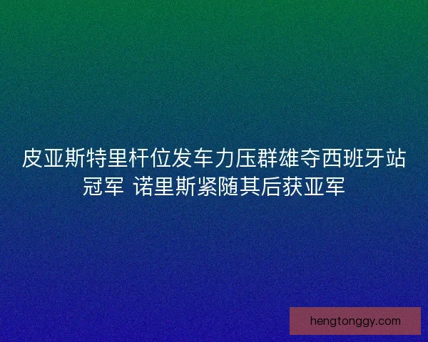 皮亚斯特里杆位发车力压群雄夺西班牙站冠军 诺里斯紧随其后获亚军