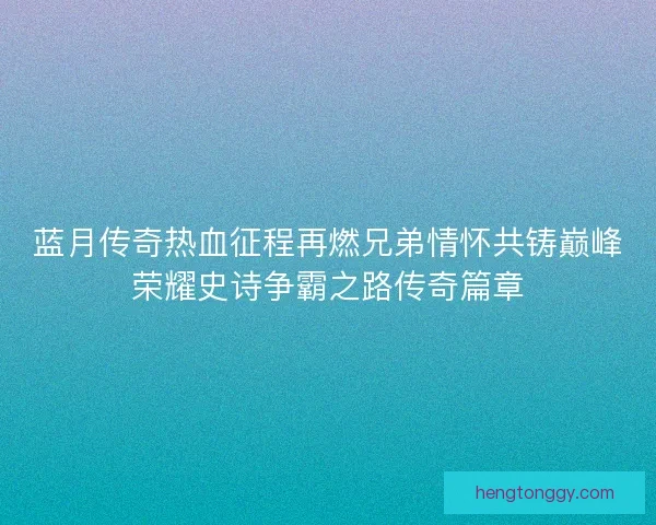 蓝月传奇热血征程再燃兄弟情怀共铸巅峰荣耀史诗争霸之路传奇篇章