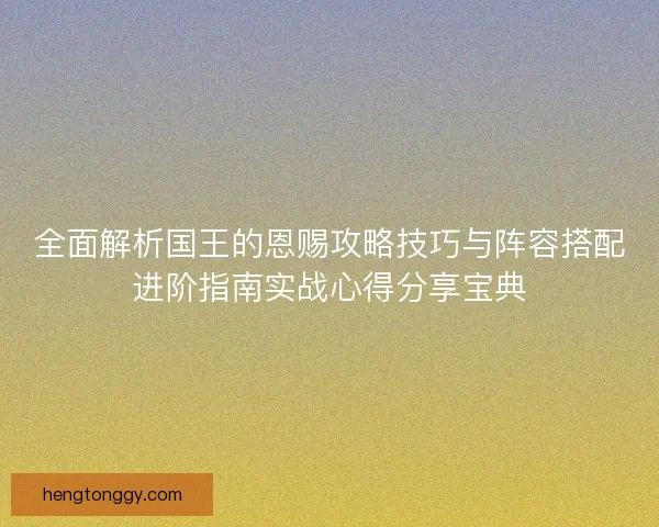 全面解析国王的恩赐攻略技巧与阵容搭配进阶指南实战心得分享宝典