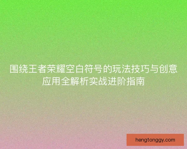 围绕王者荣耀空白符号的玩法技巧与创意应用全解析实战进阶指南