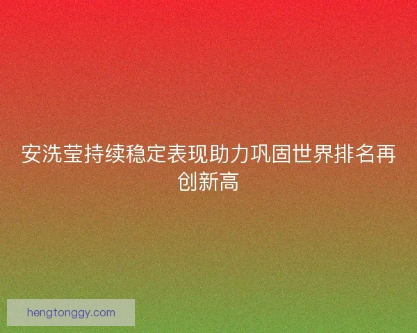 安洗莹持续稳定表现助力巩固世界排名再创新高