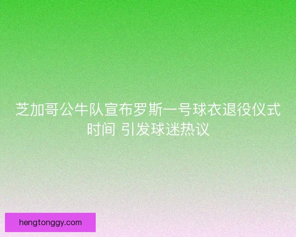 芝加哥公牛队宣布罗斯一号球衣退役仪式时间 引发球迷热议