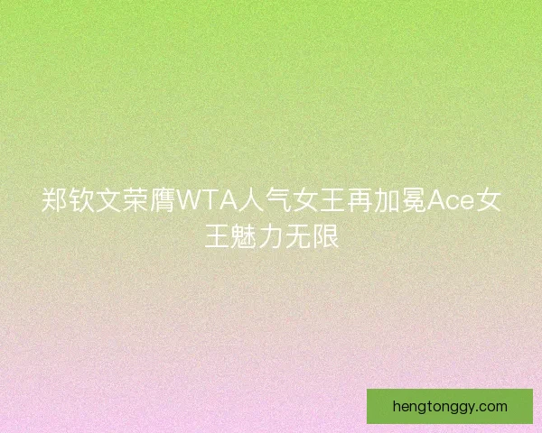 郑钦文荣膺WTA人气女王再加冕Ace女王魅力无限