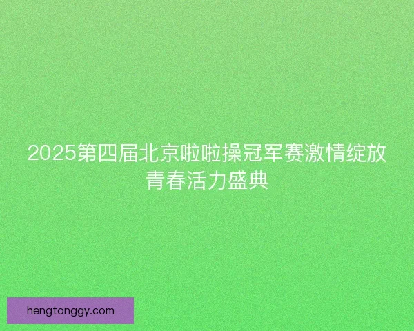 2025第四届北京啦啦操冠军赛激情绽放青春活力盛典
