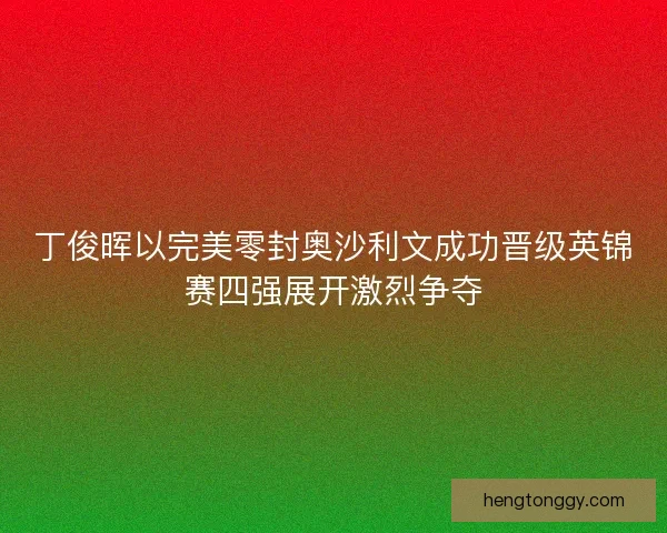 丁俊晖以完美零封奥沙利文成功晋级英锦赛四强展开激烈争夺