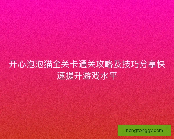 开心泡泡猫全关卡通关攻略及技巧分享快速提升游戏水平