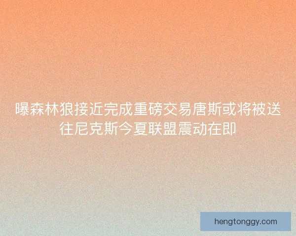 曝森林狼接近完成重磅交易唐斯或将被送往尼克斯今夏联盟震动在即