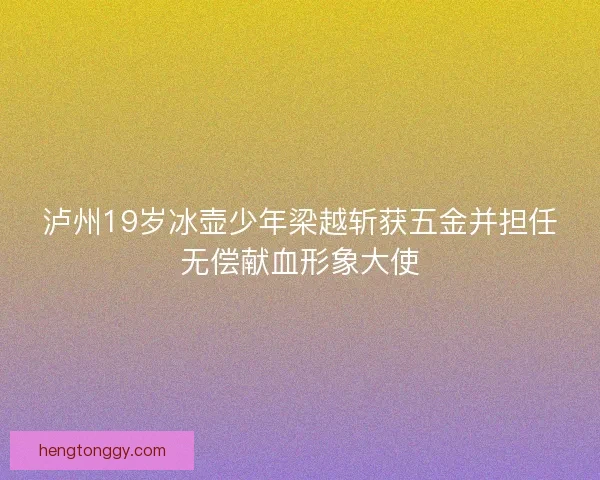 泸州19岁冰壶少年梁越斩获五金并担任无偿献血形象大使