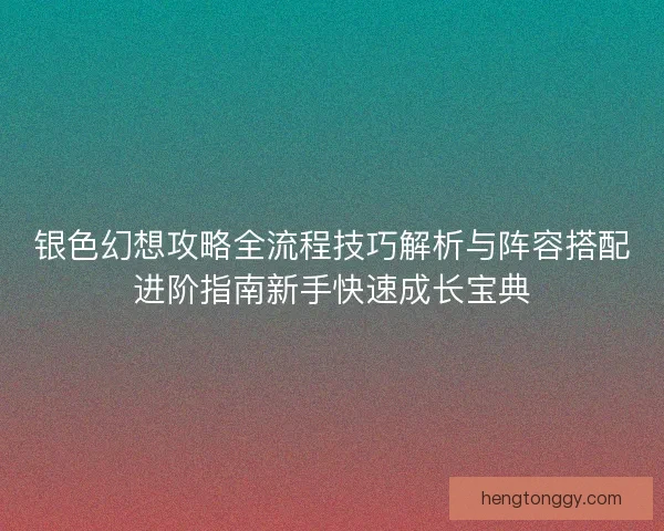 银色幻想攻略全流程技巧解析与阵容搭配进阶指南新手快速成长宝典