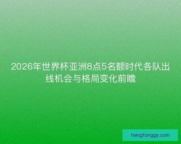 2026年世界杯亚洲8点5名额时代各队出线机会与格局变化前瞻