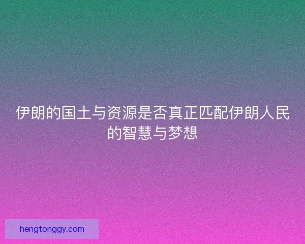 伊朗的国土与资源是否真正匹配伊朗人民的智慧与梦想