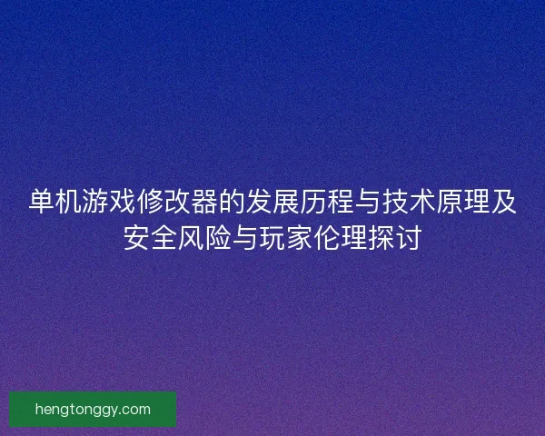 单机游戏修改器的发展历程与技术原理及安全风险与玩家伦理探讨