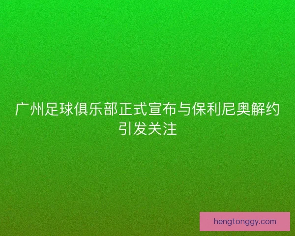 广州足球俱乐部正式宣布与保利尼奥解约引发关注