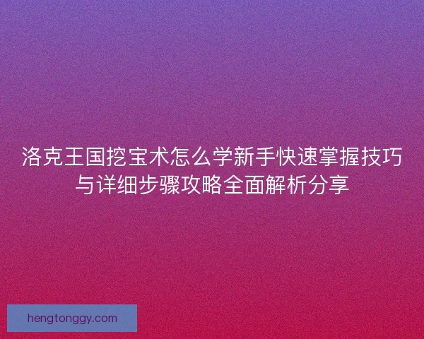 洛克王国挖宝术怎么学新手快速掌握技巧与详细步骤攻略全面解析分享