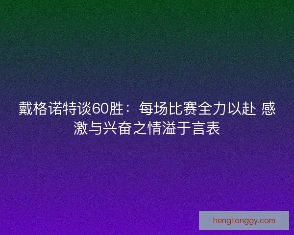 戴格诺特谈60胜：每场比赛全力以赴 感激与兴奋之情溢于言表