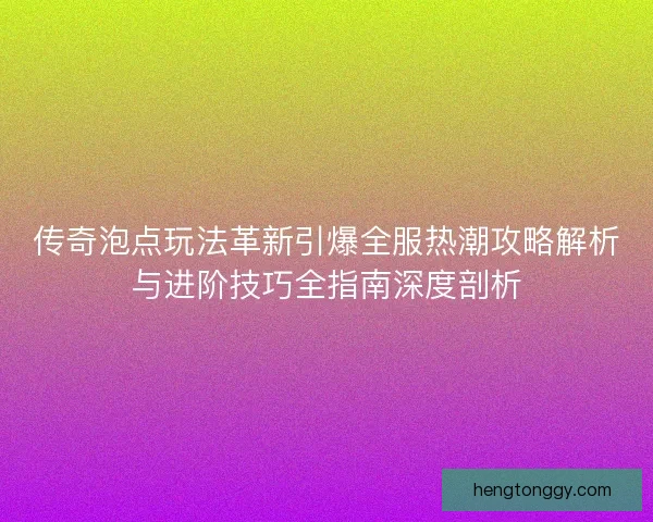 传奇泡点玩法革新引爆全服热潮攻略解析与进阶技巧全指南深度剖析