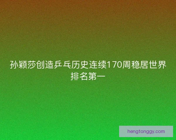 孙颖莎创造乒乓历史连续170周稳居世界排名第一