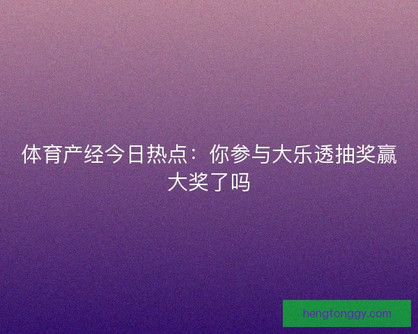 体育产经今日热点：你参与大乐透抽奖赢大奖了吗