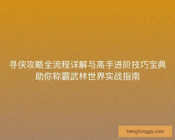 寻侠攻略全流程详解与高手进阶技巧宝典助你称霸武林世界实战指南