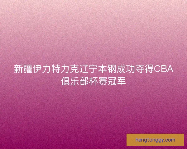 新疆伊力特力克辽宁本钢成功夺得CBA俱乐部杯赛冠军