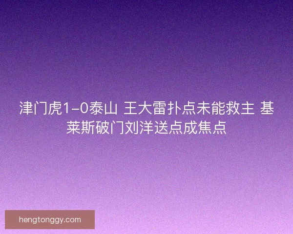 津门虎1-0泰山 王大雷扑点未能救主 基莱斯破门刘洋送点成焦点