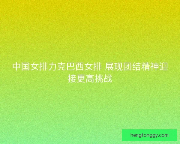 中国女排力克巴西女排 展现团结精神迎接更高挑战