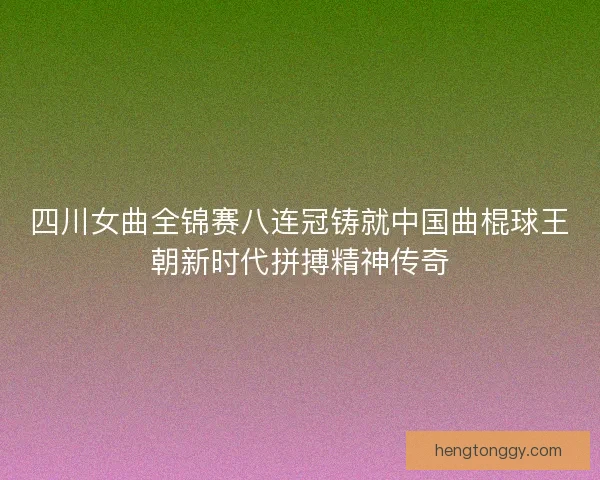 四川女曲全锦赛八连冠铸就中国曲棍球王朝新时代拼搏精神传奇