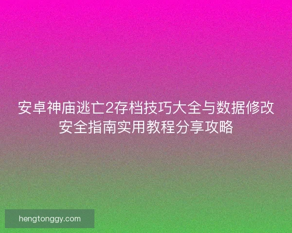安卓神庙逃亡2存档技巧大全与数据修改安全指南实用教程分享攻略