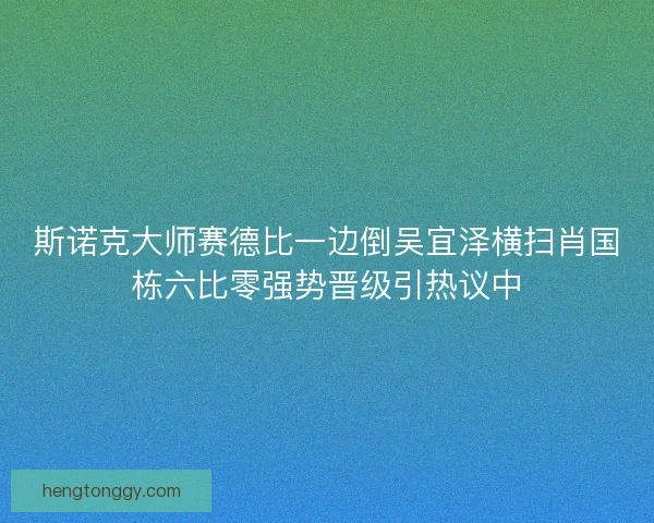 斯诺克大师赛德比一边倒吴宜泽横扫肖国栋六比零强势晋级引热议中