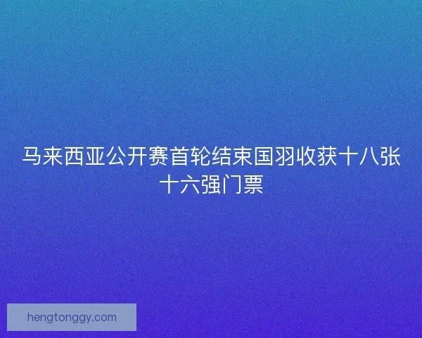 马来西亚公开赛首轮结束国羽收获十八张十六强门票