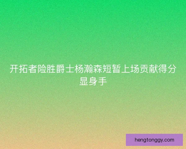 开拓者险胜爵士杨瀚森短暂上场贡献得分显身手