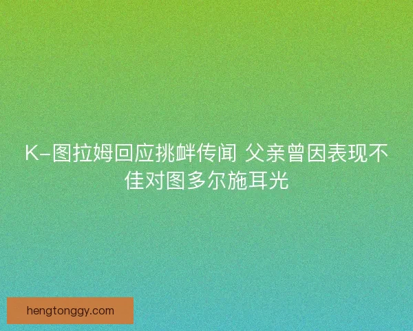K-图拉姆回应挑衅传闻 父亲曾因表现不佳对图多尔施耳光